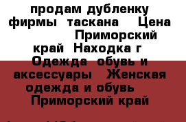 продам дубленку фирмы “таскана“ › Цена ­ 61 000 - Приморский край, Находка г. Одежда, обувь и аксессуары » Женская одежда и обувь   . Приморский край